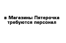  в Магазины Пятерочка требуются персонал